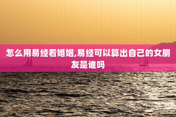 怎么用易经看婚姻,易经可以算出自己的女朋友是谁吗