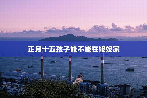正月十五孩子能不能在姥姥家