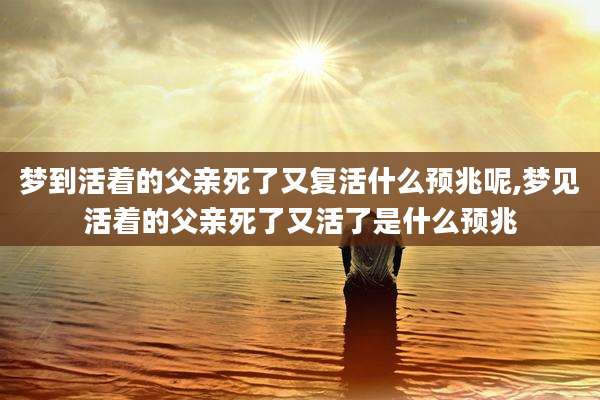 梦到活着的父亲死了又复活什么预兆呢,梦见活着的父亲死了又活了是什么预兆