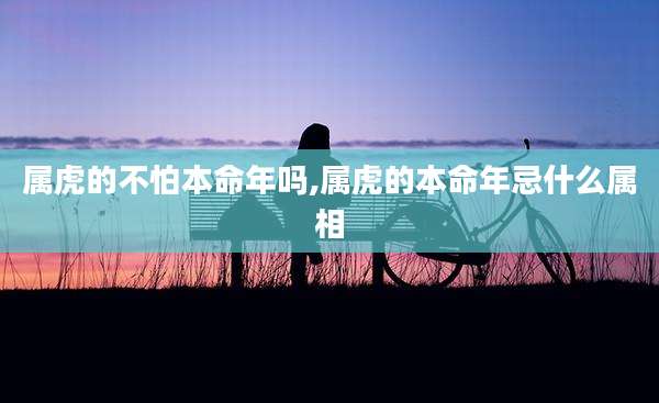 属虎的不怕本命年吗,属虎的本命年忌什么属相