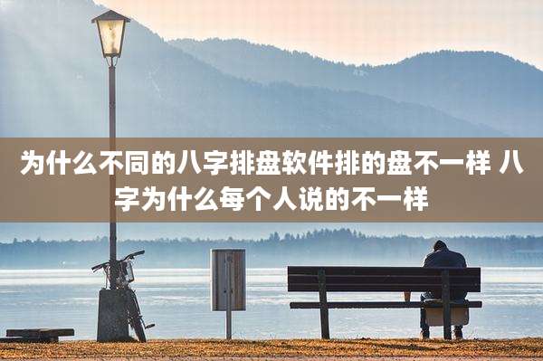 为什么不同的八字排盘软件排的盘不一样 八字为什么每个人说的不一样