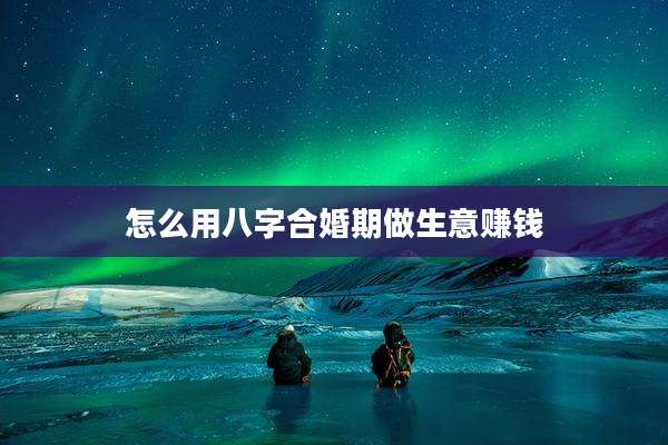 怎么用八字合婚期做生意赚钱