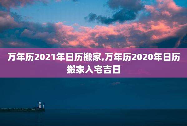 万年历2021年日历搬家,万年历2020年日历搬家入宅吉日