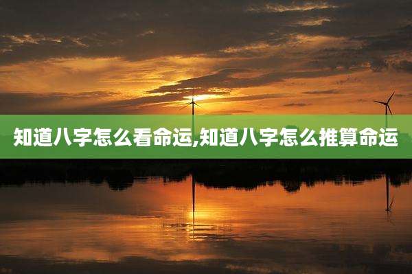 知道八字怎么看命运,知道八字怎么推算命运