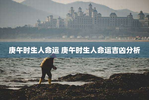 庚午时生人命运 庚午时生人命运吉凶分析