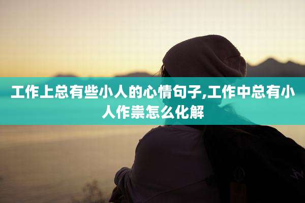 工作上总有些小人的心情句子,工作中总有小人作祟怎么化解