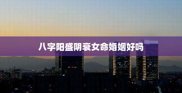 八字阳盛阴衰女命婚姻好吗