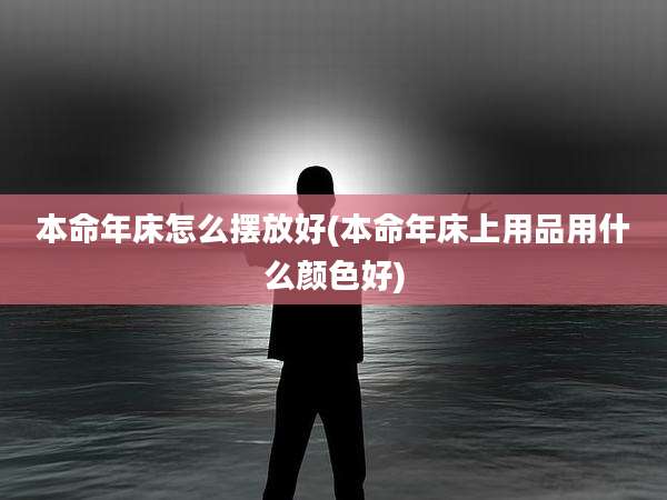 本命年床怎么摆放好(本命年床上用品用什么颜色好)