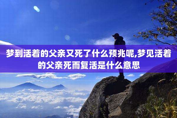 梦到活着的父亲又死了什么预兆呢,梦见活着的父亲死而复活是什么意思