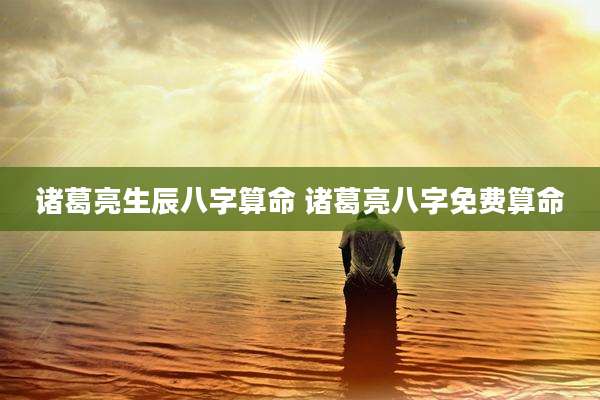 诸葛亮生辰八字算命 诸葛亮八字免费算命