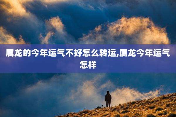 属龙的今年运气不好怎么转运,属龙今年运气怎样