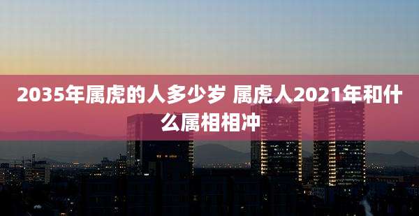2035年属虎的人多少岁 属虎人2021年和什么属相相冲
