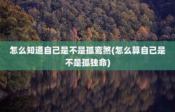 怎么知道自己是不是孤鸾煞(怎么算自己是不是孤独命)