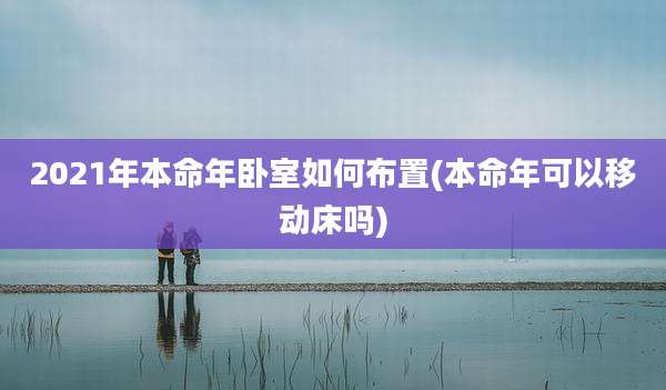 2021年本命年卧室如何布置(本命年可以移动床吗)