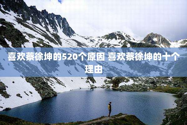 喜欢蔡徐坤的520个原因 喜欢蔡徐坤的十个理由