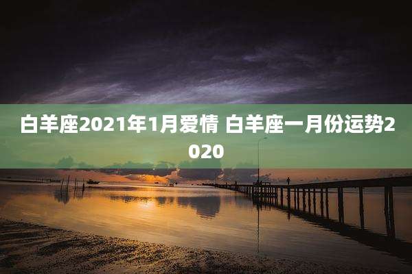 白羊座2021年1月爱情 白羊座一月份运势2020