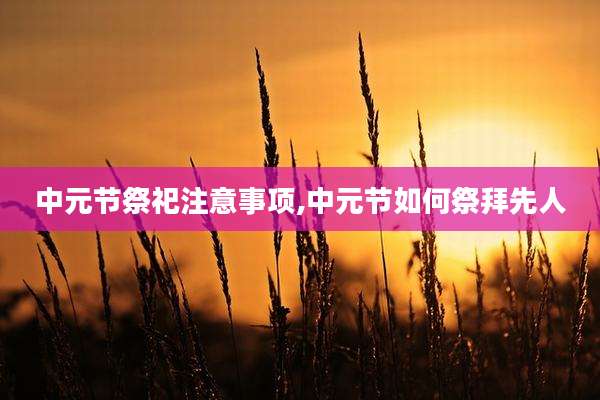 中元节祭祀注意事项,中元节如何祭拜先人
