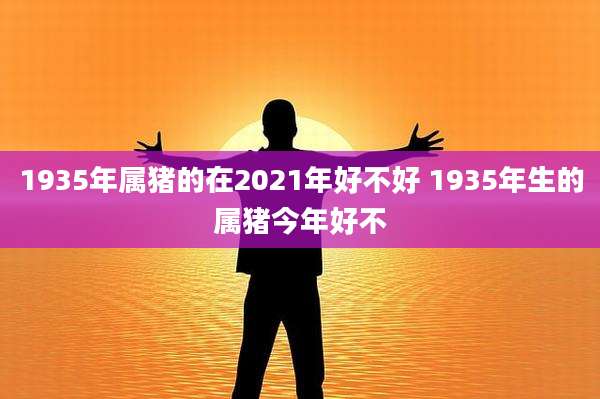 1935年属猪的在2021年好不好 1935年生的属猪今年好不