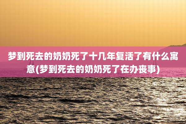 梦到死去的奶奶死了十几年复活了有什么寓意(梦到死去的奶奶死了在办丧事)