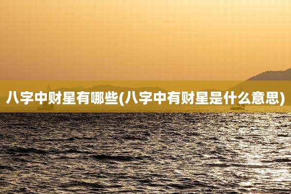 八字中财星有哪些(八字中有财星是什么意思)
