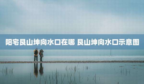 阳宅艮山坤向水口在哪 艮山坤向水口示意图