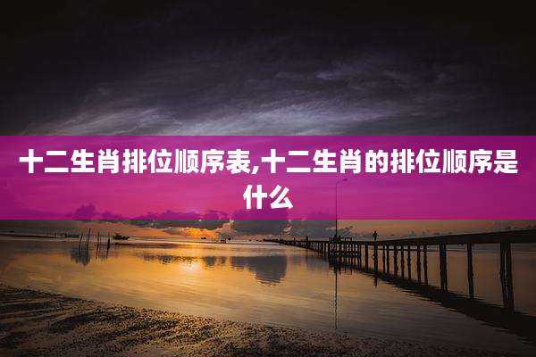 十二生肖排位顺序表,十二生肖的排位顺序是什么