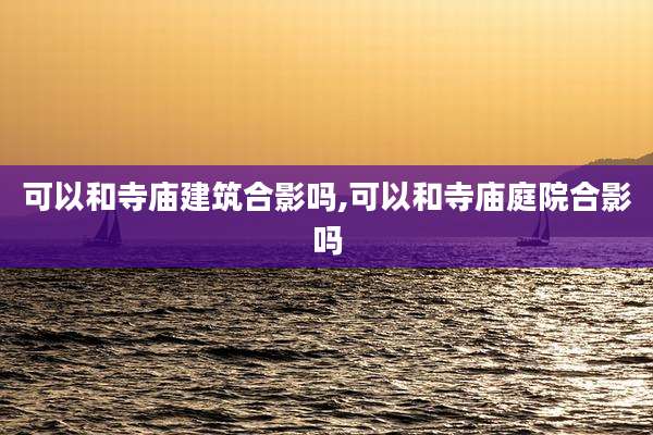 可以和寺庙建筑合影吗,可以和寺庙庭院合影吗