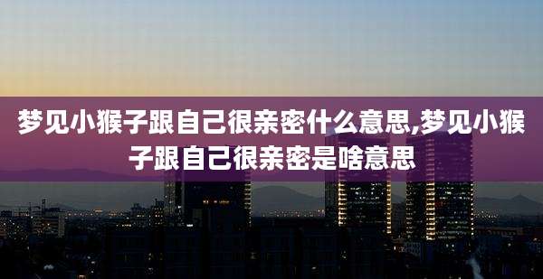 梦见小猴子跟自己很亲密什么意思,梦见小猴子跟自己很亲密是啥意思