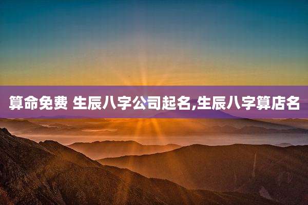 算命免费 生辰八字公司起名,生辰八字算店名