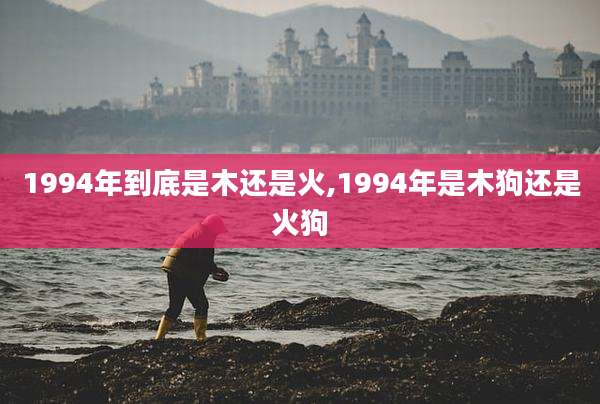 1994年到底是木还是火,1994年是木狗还是火狗