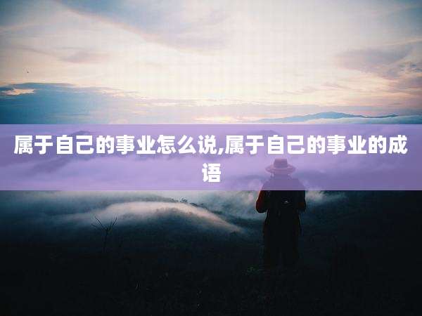 属于自己的事业怎么说,属于自己的事业的成语