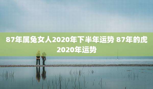 87年属兔女人2020年下半年运势 87年的虎2020年运势