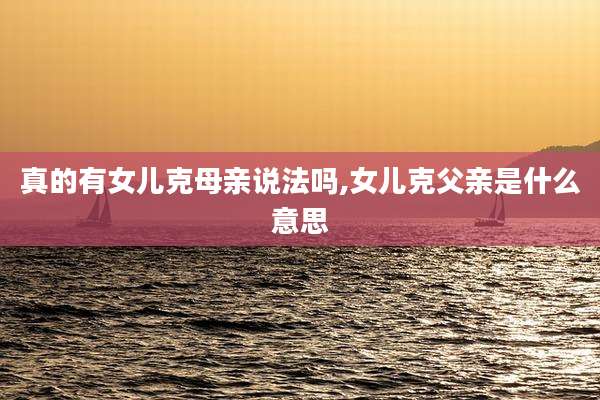 真的有女儿克母亲说法吗,女儿克父亲是什么意思