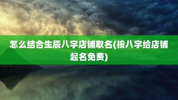 怎么结合生辰八字店铺取名(按八字给店铺起名免费)