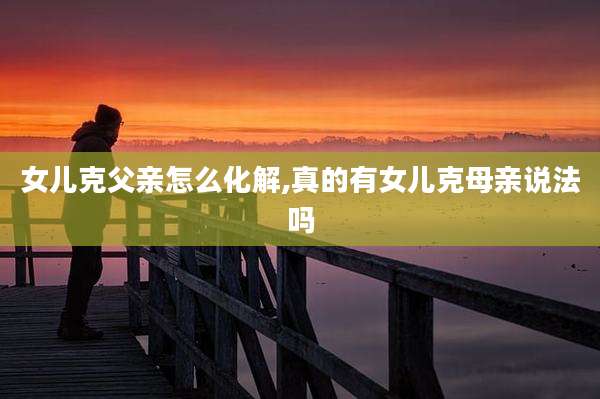女儿克父亲怎么化解,真的有女儿克母亲说法吗