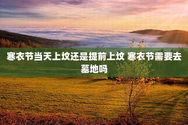 寒衣节当天上坟还是提前上坟 寒衣节需要去墓地吗
