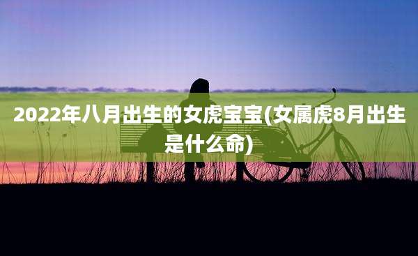 2022年八月出生的女虎宝宝(女属虎8月出生是什么命)
