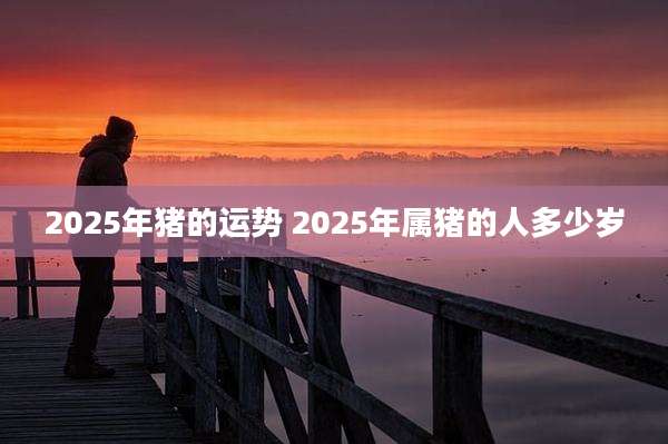 2025年猪的运势 2025年属猪的人多少岁