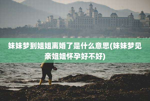 妹妹梦到姐姐离婚了是什么意思(妹妹梦见亲姐姐怀孕好不好)