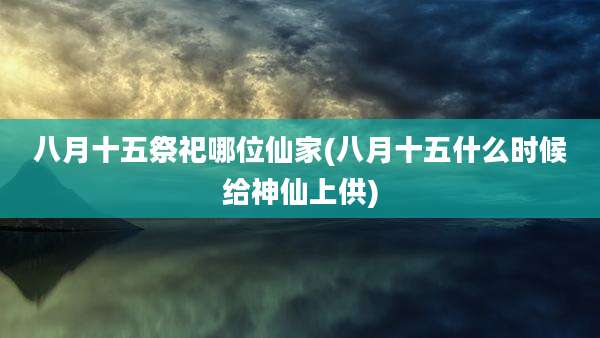 八月十五祭祀哪位仙家(八月十五什么时候给神仙上供)
