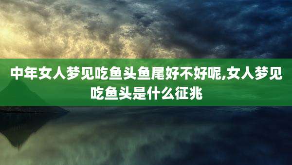 中年女人梦见吃鱼头鱼尾好不好呢,女人梦见吃鱼头是什么征兆