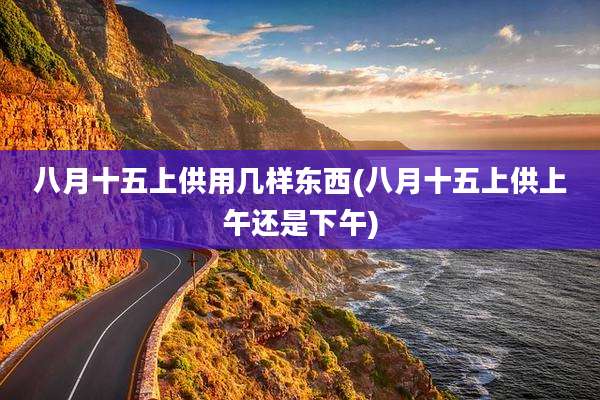 八月十五上供用几样东西(八月十五上供上午还是下午)