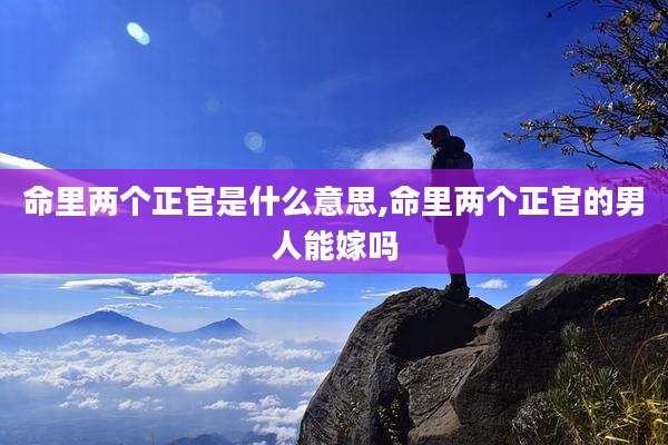 命里两个正官是什么意思,命里两个正官的男人能嫁吗