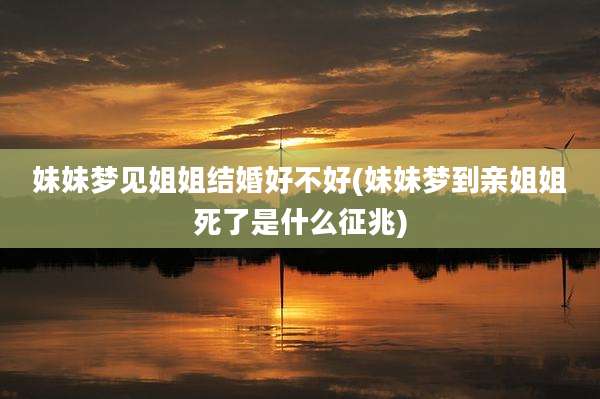 妹妹梦见姐姐结婚好不好(妹妹梦到亲姐姐死了是什么征兆)