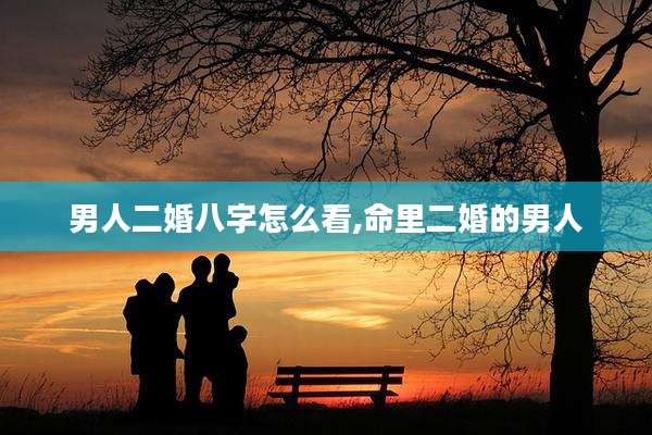 男人二婚八字怎么看,命里二婚的男人