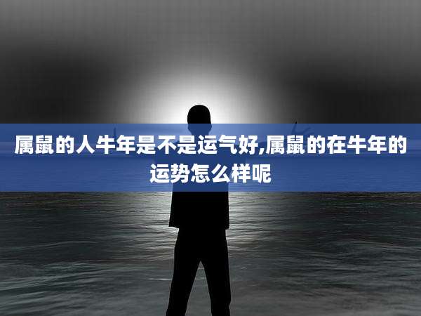 属鼠的人牛年是不是运气好,属鼠的在牛年的运势怎么样呢