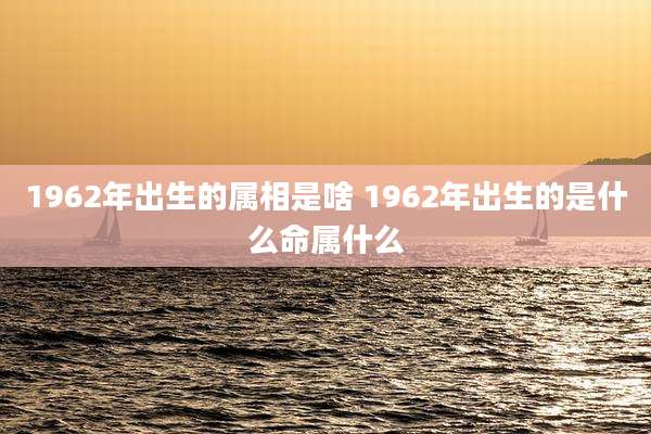 1962年出生的属相是啥 1962年出生的是什么命属什么