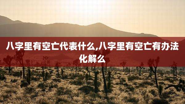 八字里有空亡代表什么,八字里有空亡有办法化解么
