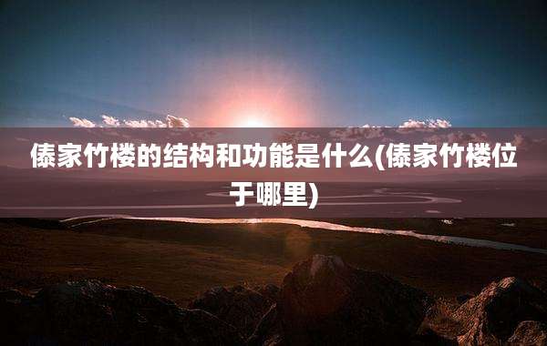 傣家竹楼的结构和功能是什么(傣家竹楼位于哪里)