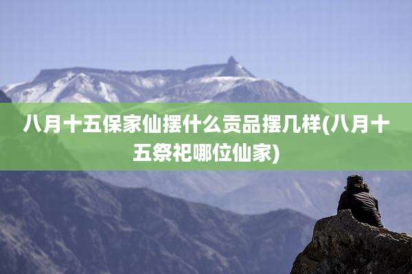 八月十五保家仙摆什么贡品摆几样(八月十五祭祀哪位仙家)